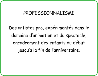 
PROFESSIONNALISME

Des artistes pro, expérimentés dans le domaine d’animation et du spectacle,
encadrement des enfants du début
jusqu’a la fin de l’anniversaire.
